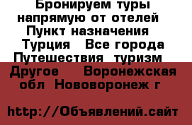 Бронируем туры напрямую от отелей › Пункт назначения ­ Турция - Все города Путешествия, туризм » Другое   . Воронежская обл.,Нововоронеж г.